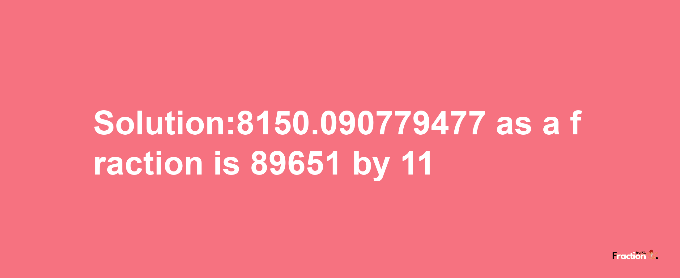 Solution:8150.090779477 as a fraction is 89651/11