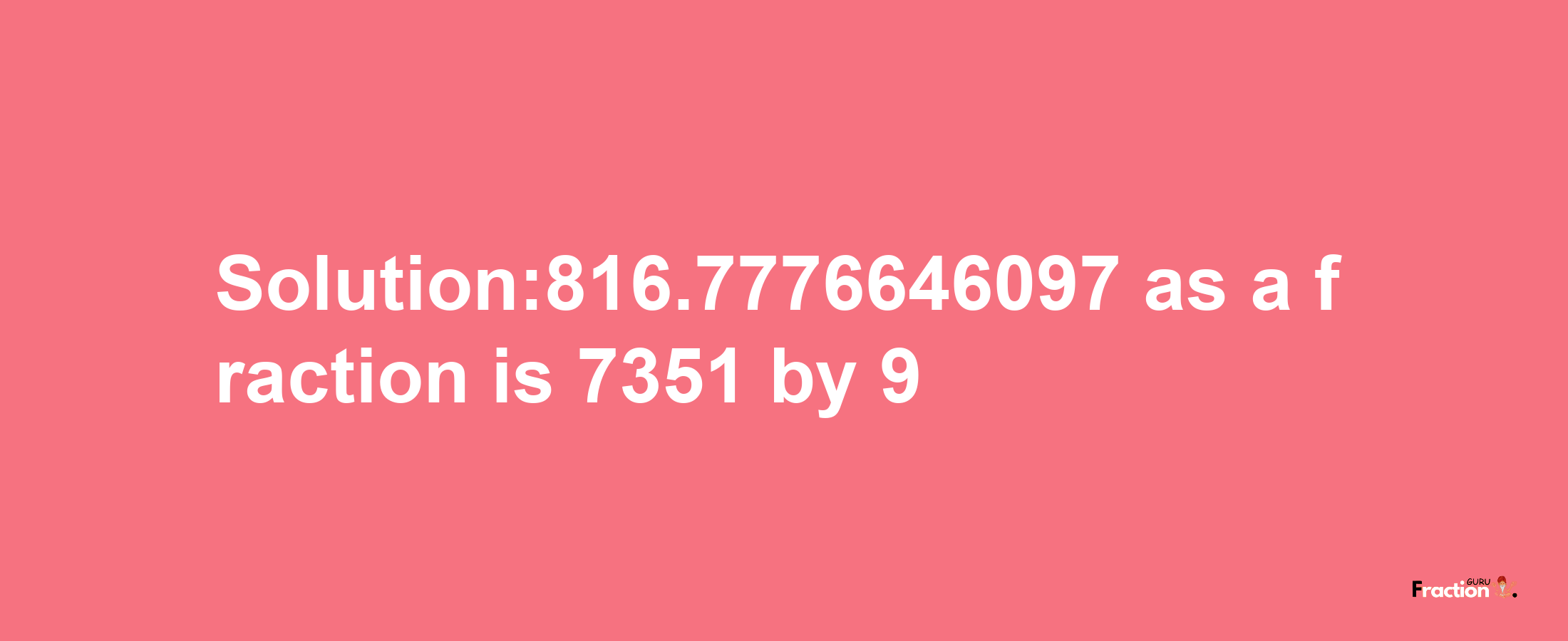 Solution:816.7776646097 as a fraction is 7351/9