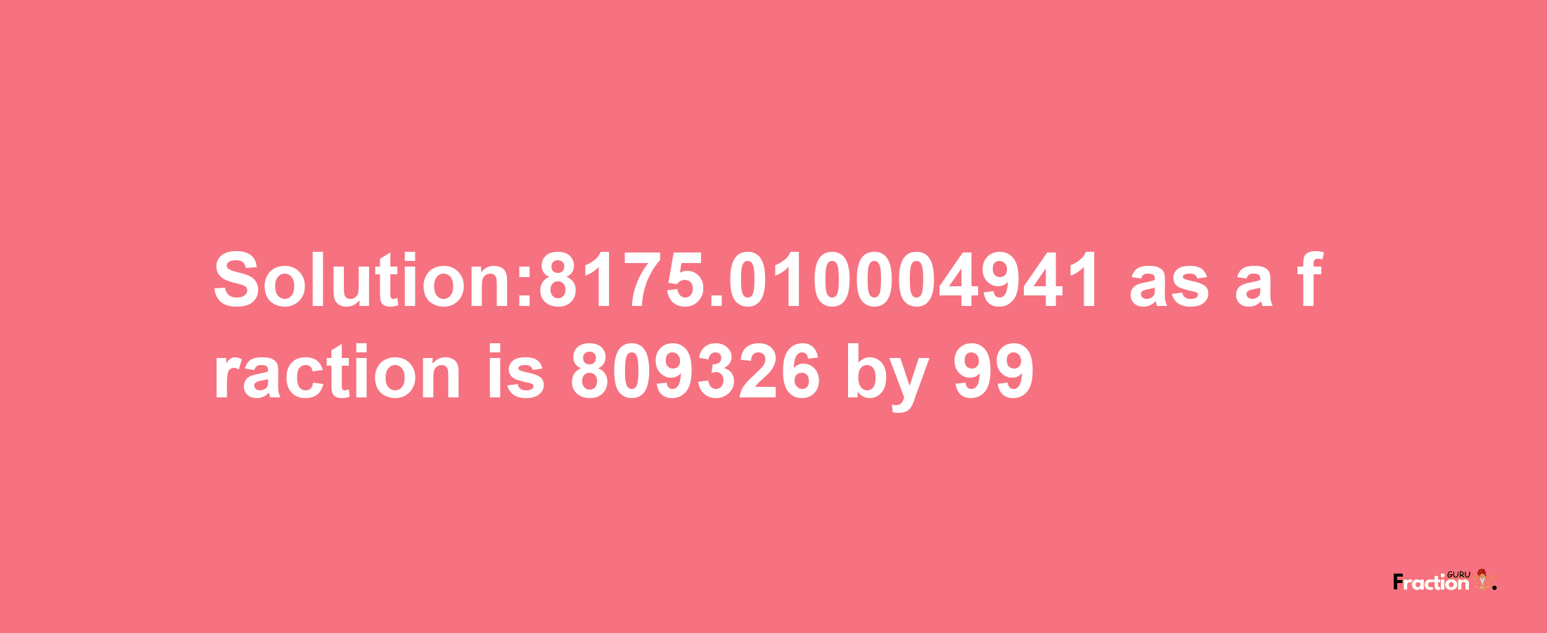 Solution:8175.010004941 as a fraction is 809326/99