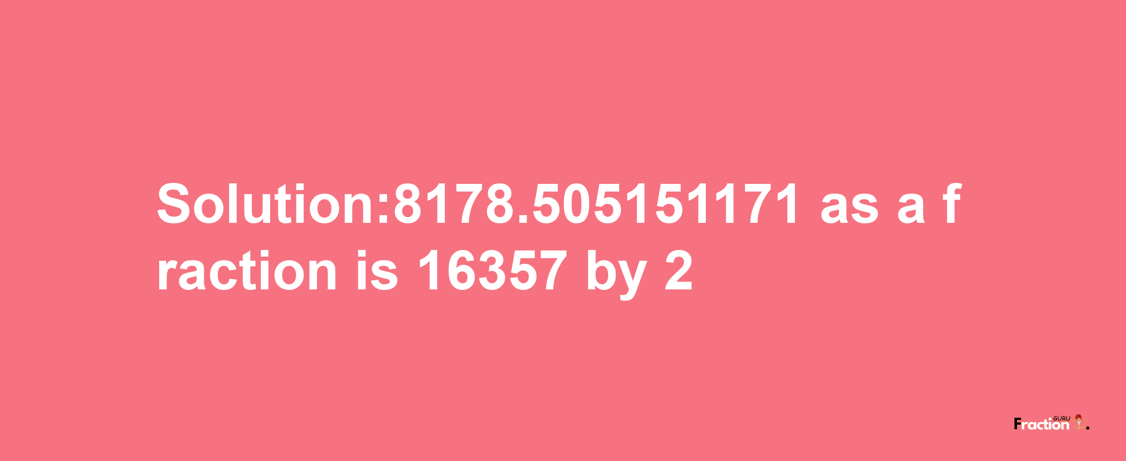 Solution:8178.505151171 as a fraction is 16357/2