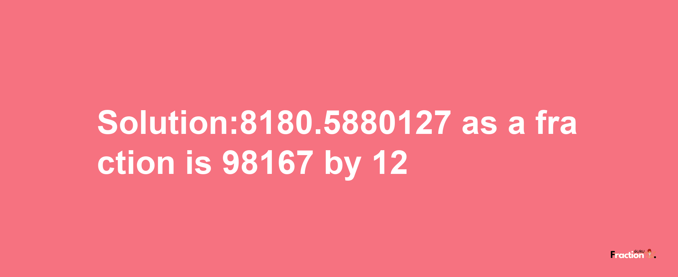 Solution:8180.5880127 as a fraction is 98167/12