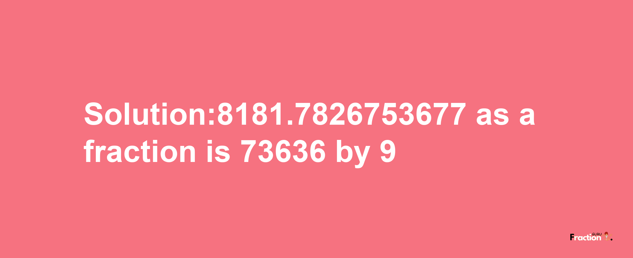 Solution:8181.7826753677 as a fraction is 73636/9