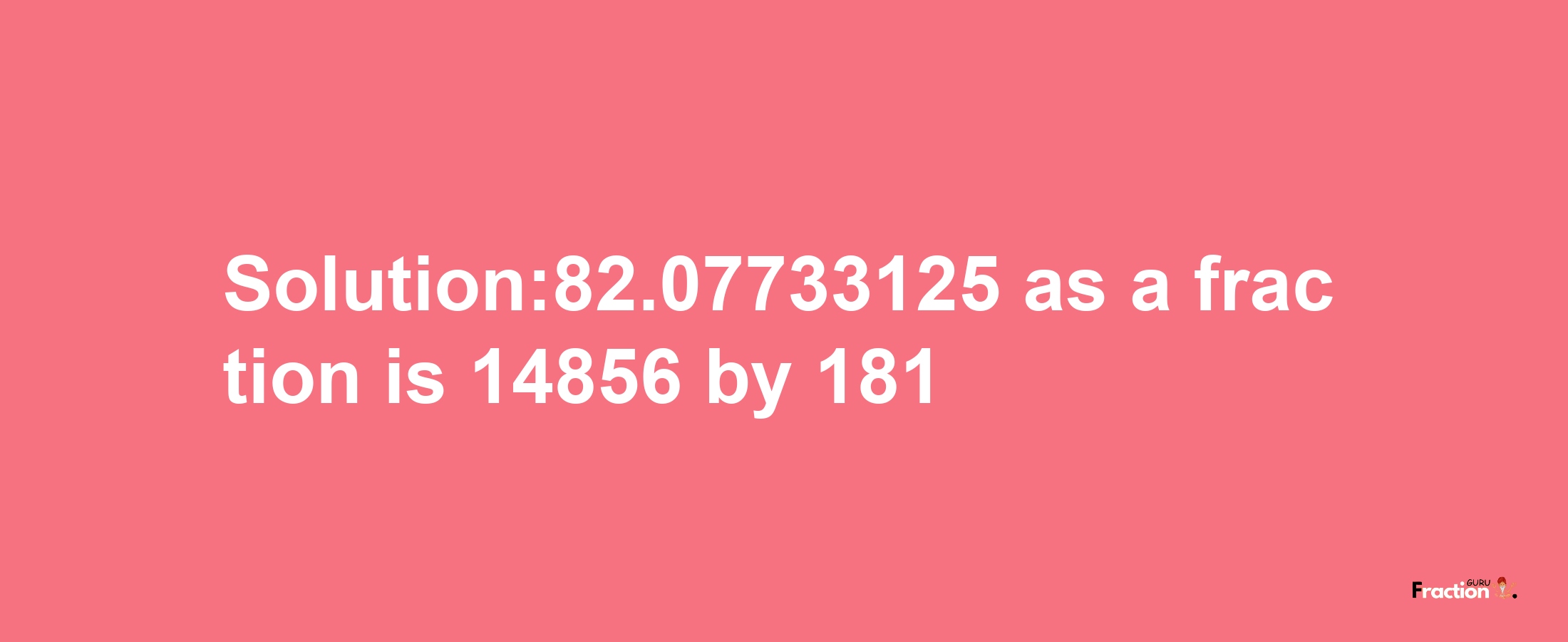 Solution:82.07733125 as a fraction is 14856/181