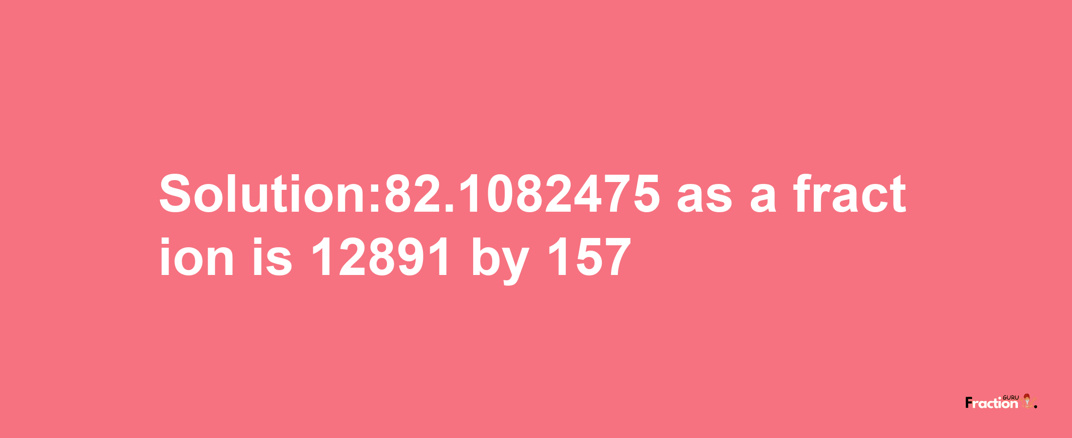 Solution:82.1082475 as a fraction is 12891/157