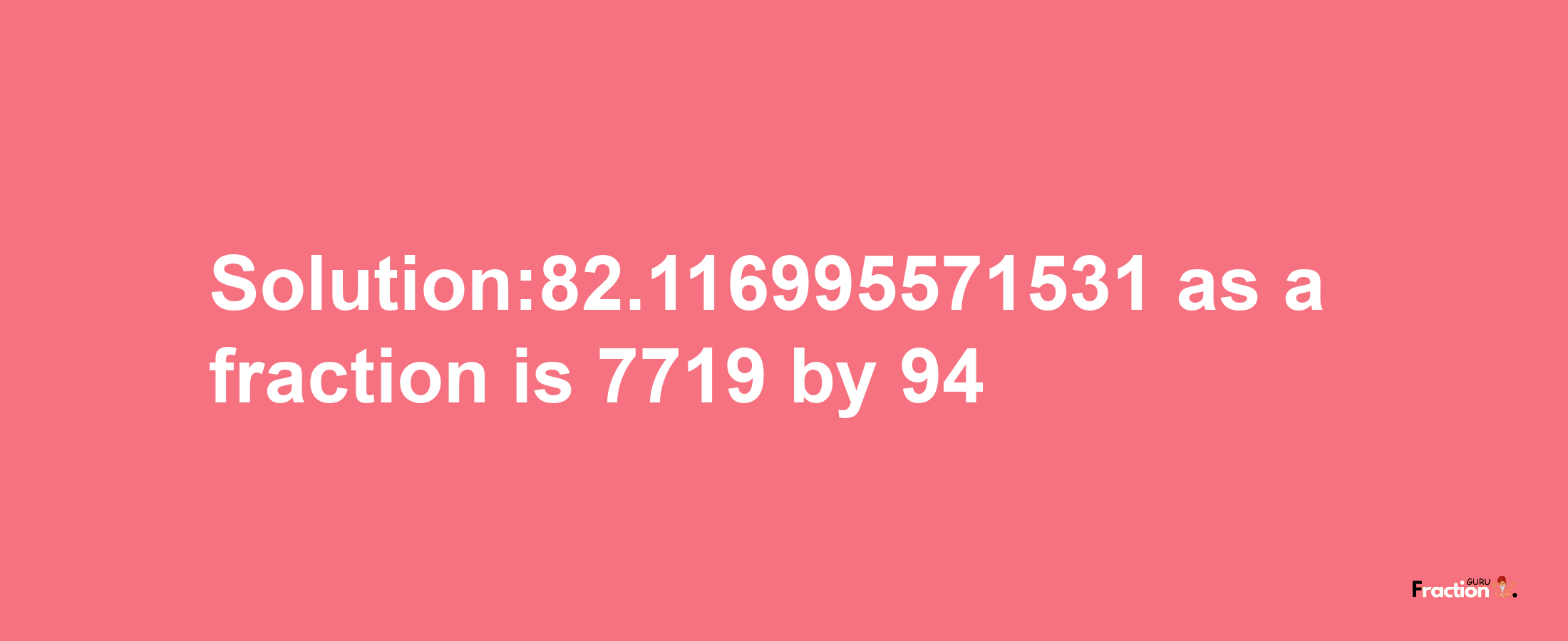 Solution:82.116995571531 as a fraction is 7719/94