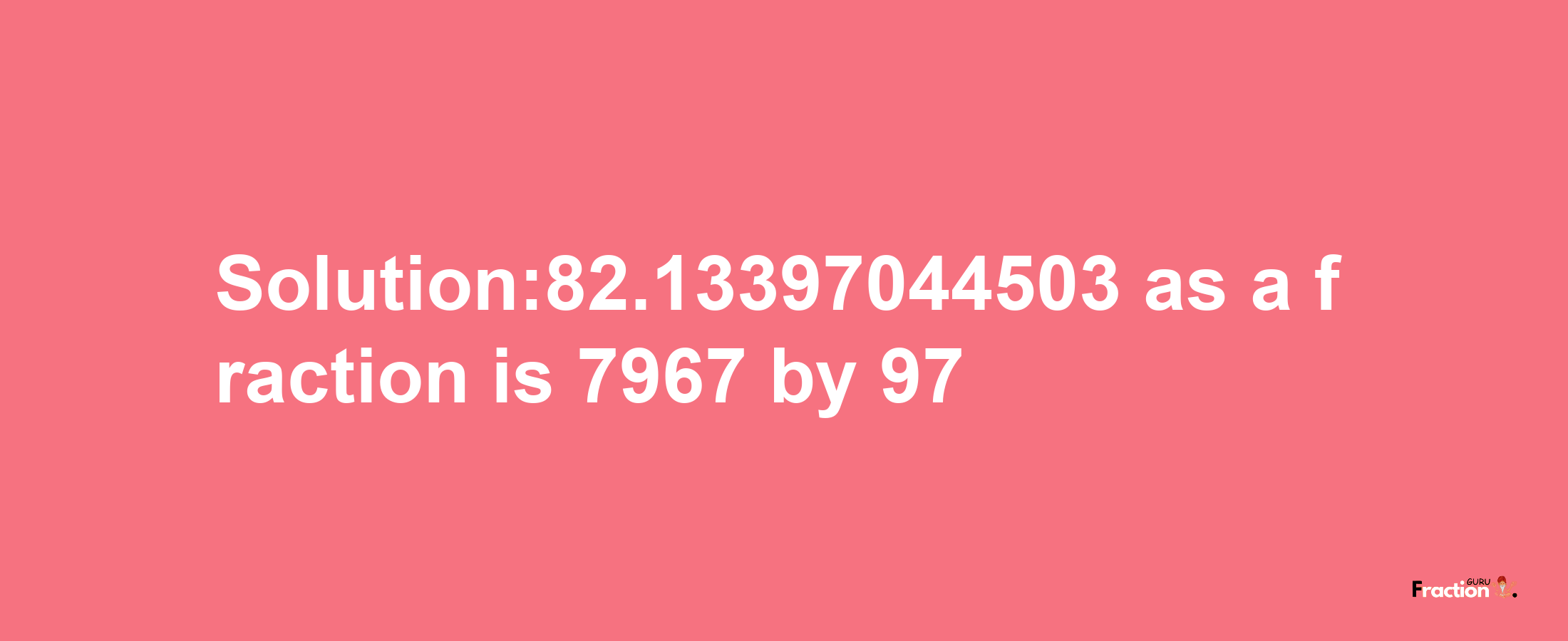 Solution:82.13397044503 as a fraction is 7967/97