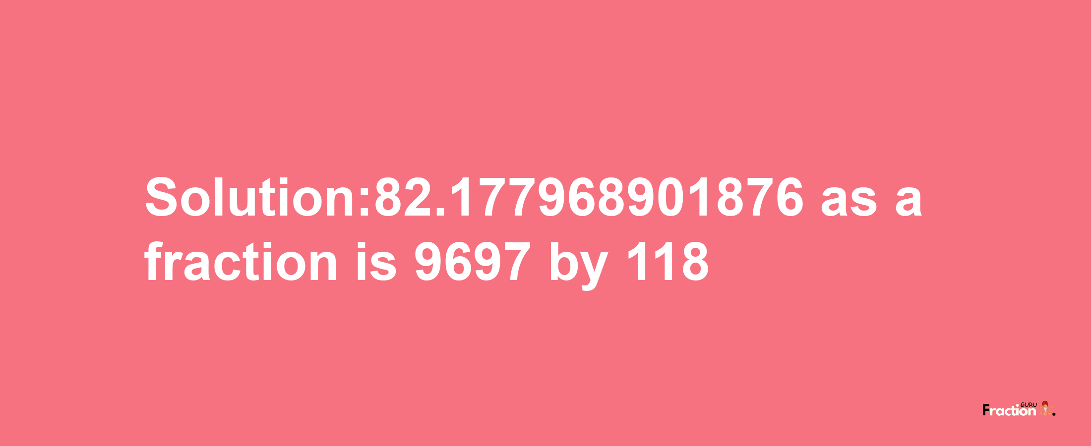 Solution:82.177968901876 as a fraction is 9697/118