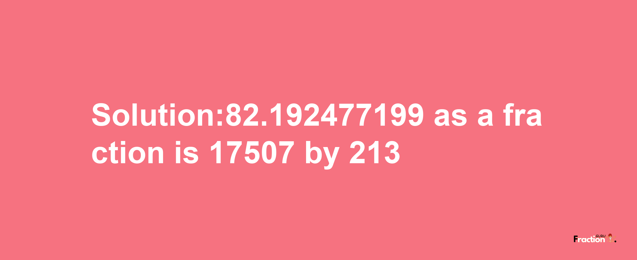 Solution:82.192477199 as a fraction is 17507/213