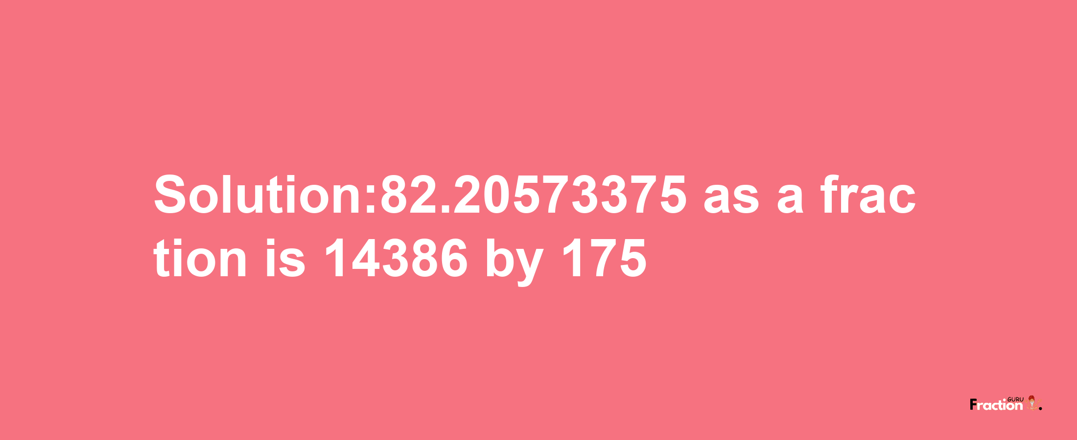 Solution:82.20573375 as a fraction is 14386/175