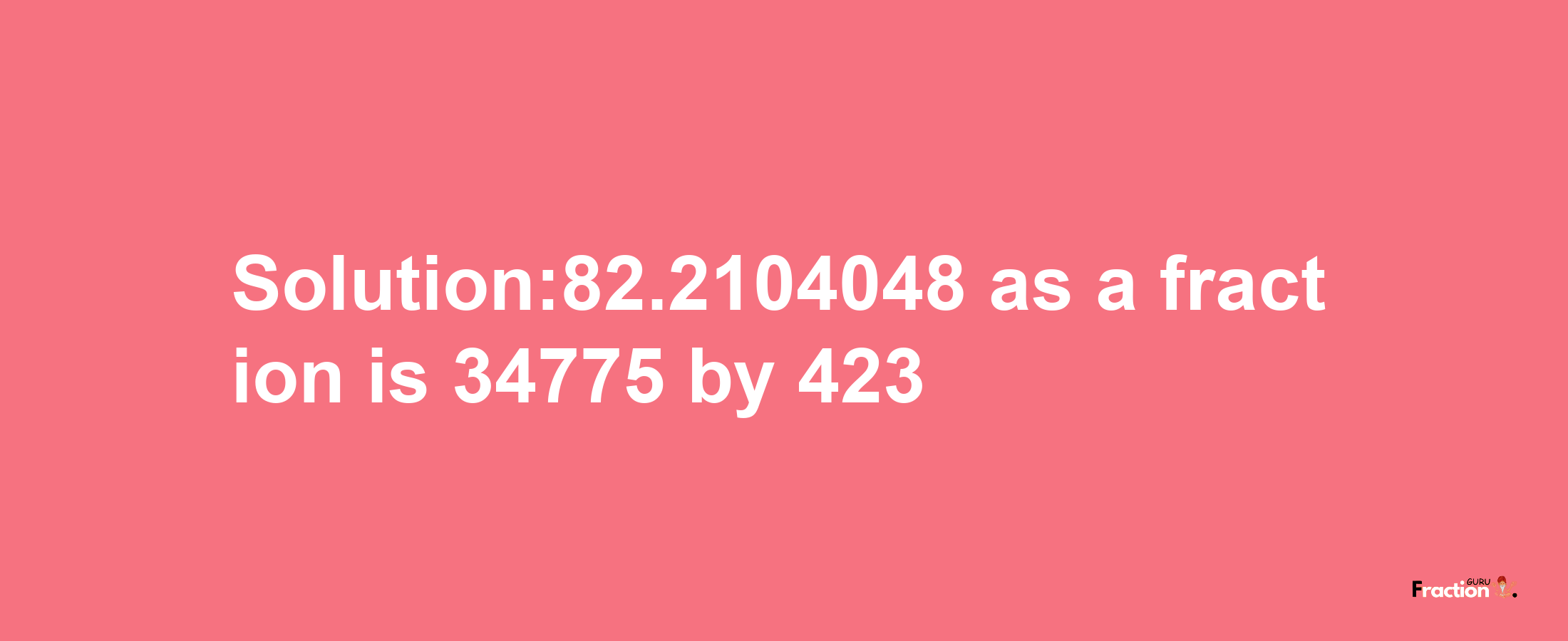 Solution:82.2104048 as a fraction is 34775/423