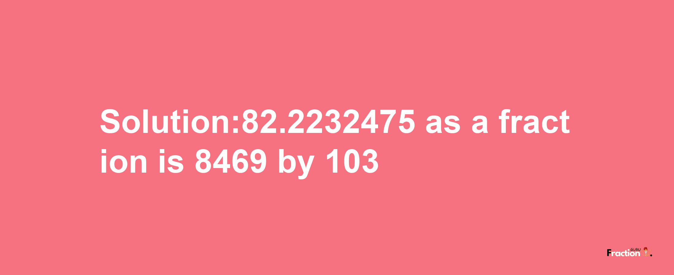 Solution:82.2232475 as a fraction is 8469/103