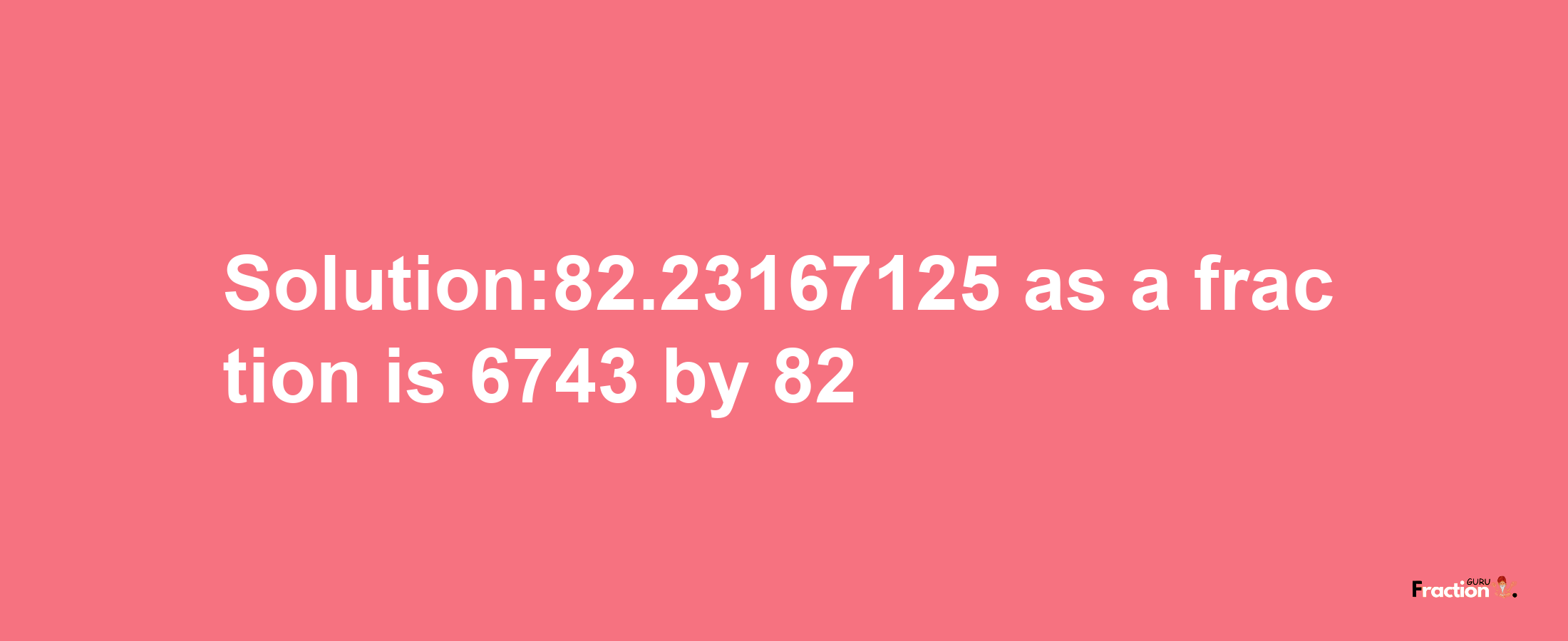 Solution:82.23167125 as a fraction is 6743/82