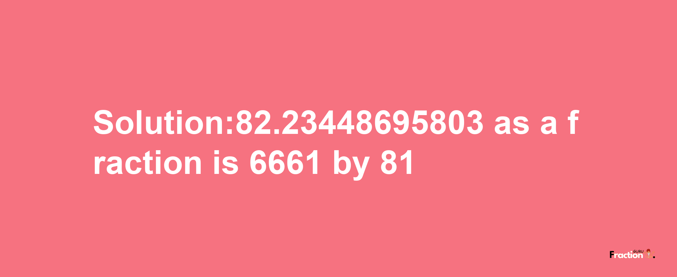 Solution:82.23448695803 as a fraction is 6661/81