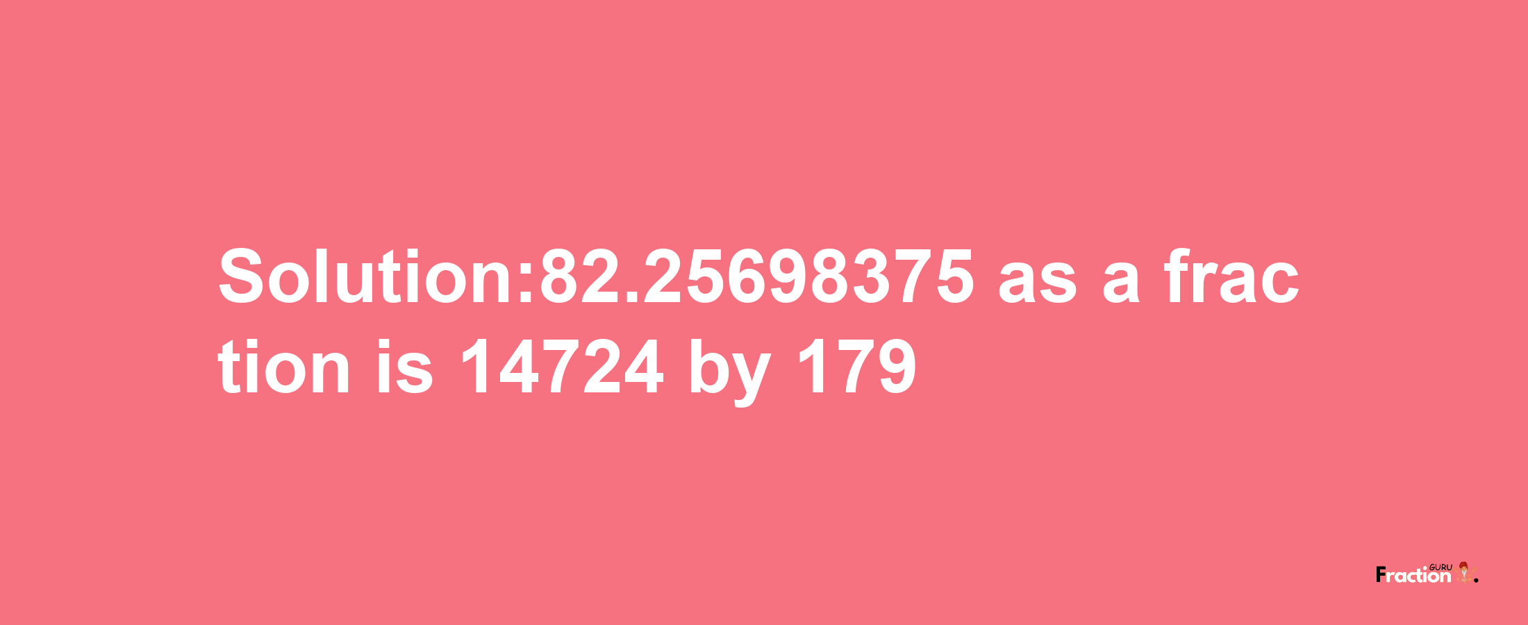 Solution:82.25698375 as a fraction is 14724/179