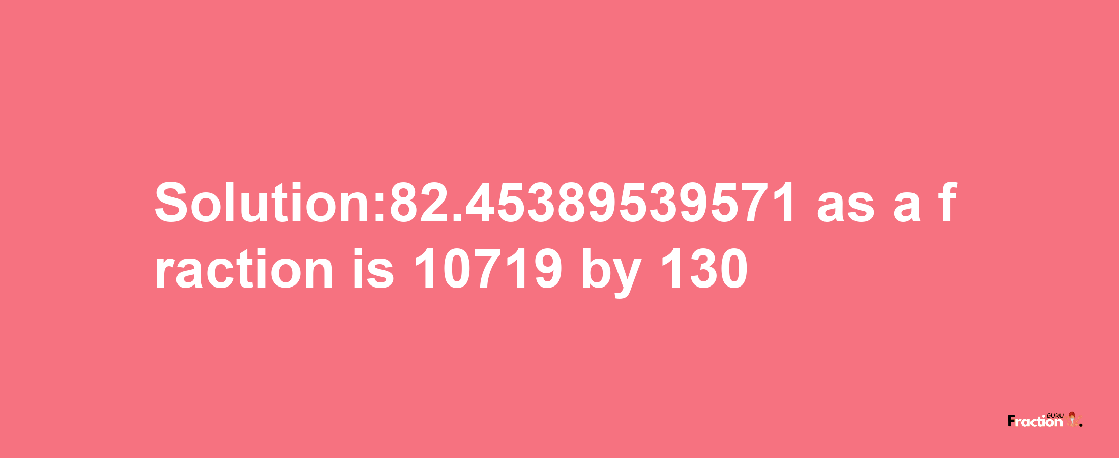 Solution:82.45389539571 as a fraction is 10719/130