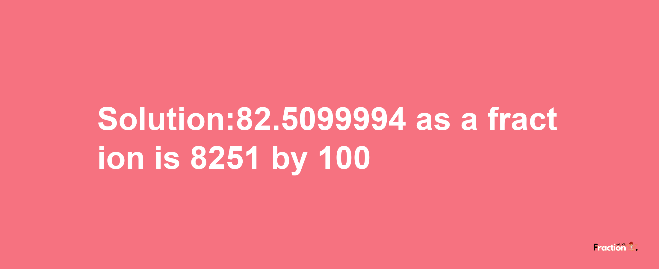 Solution:82.5099994 as a fraction is 8251/100