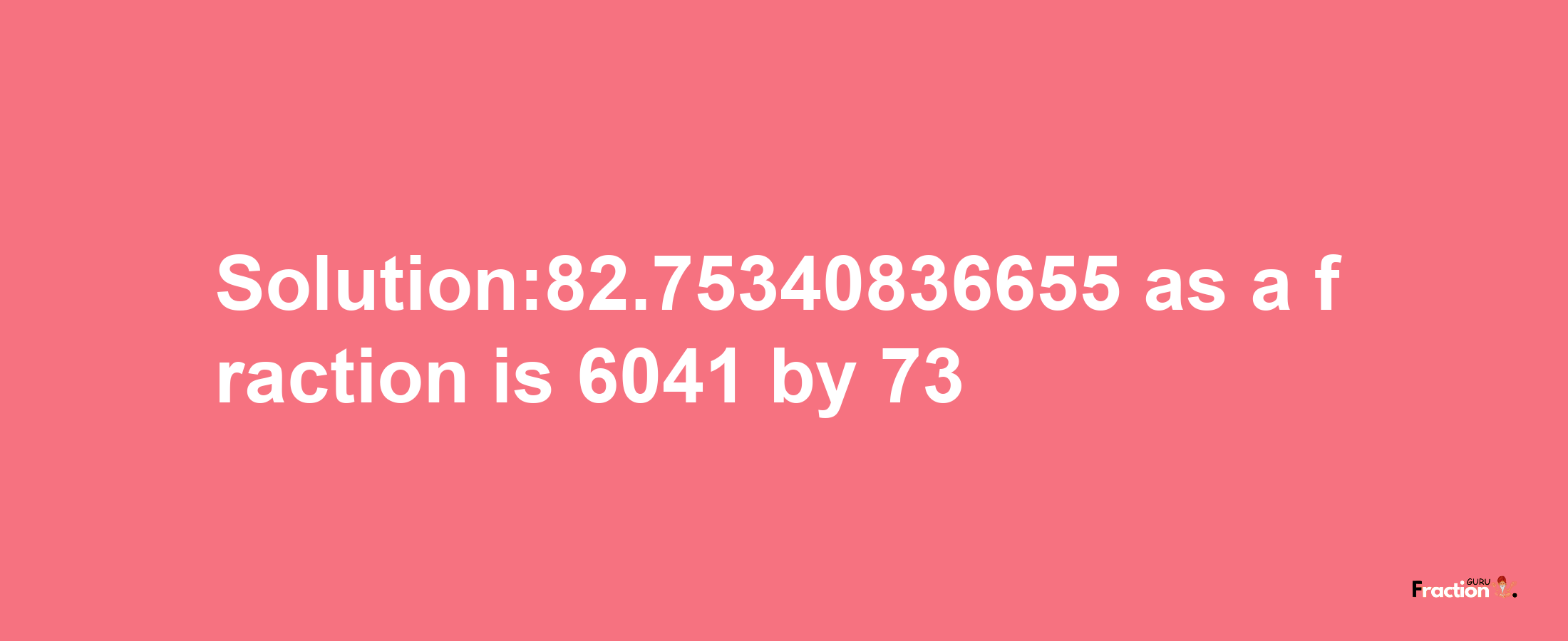 Solution:82.75340836655 as a fraction is 6041/73