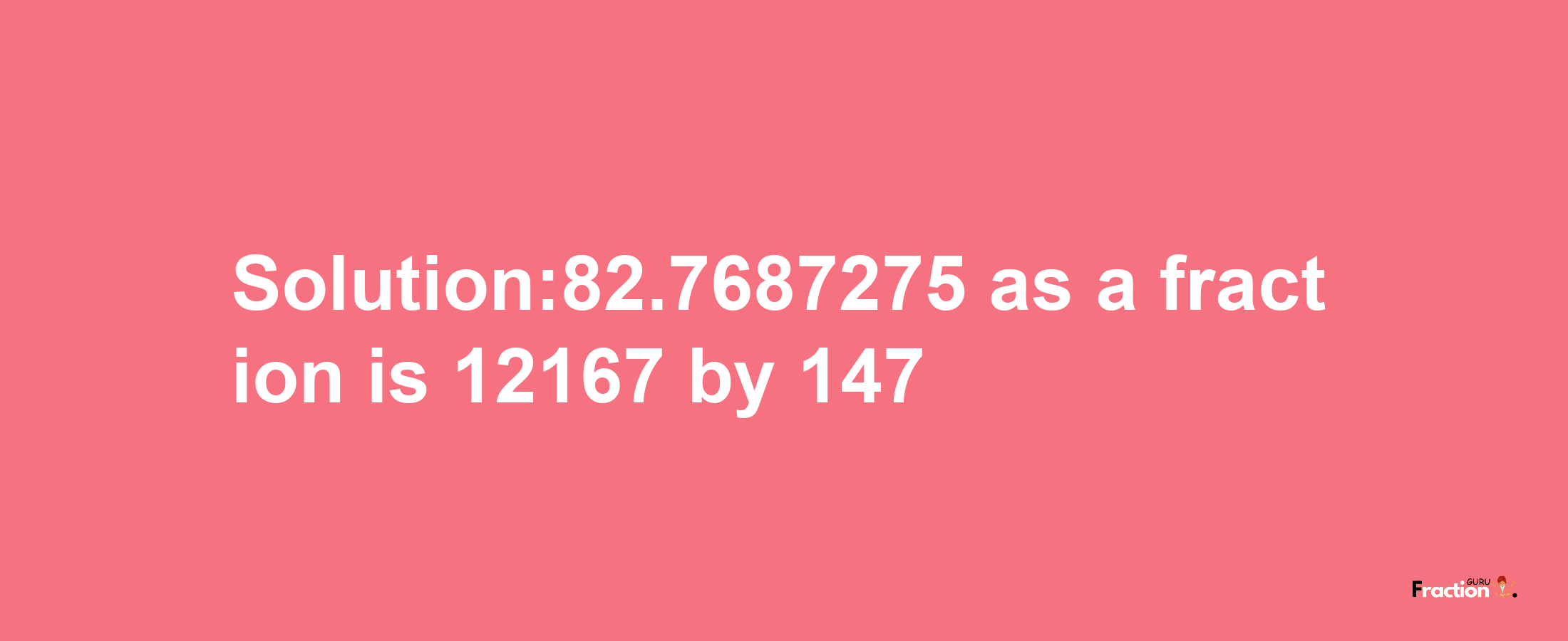 Solution:82.7687275 as a fraction is 12167/147