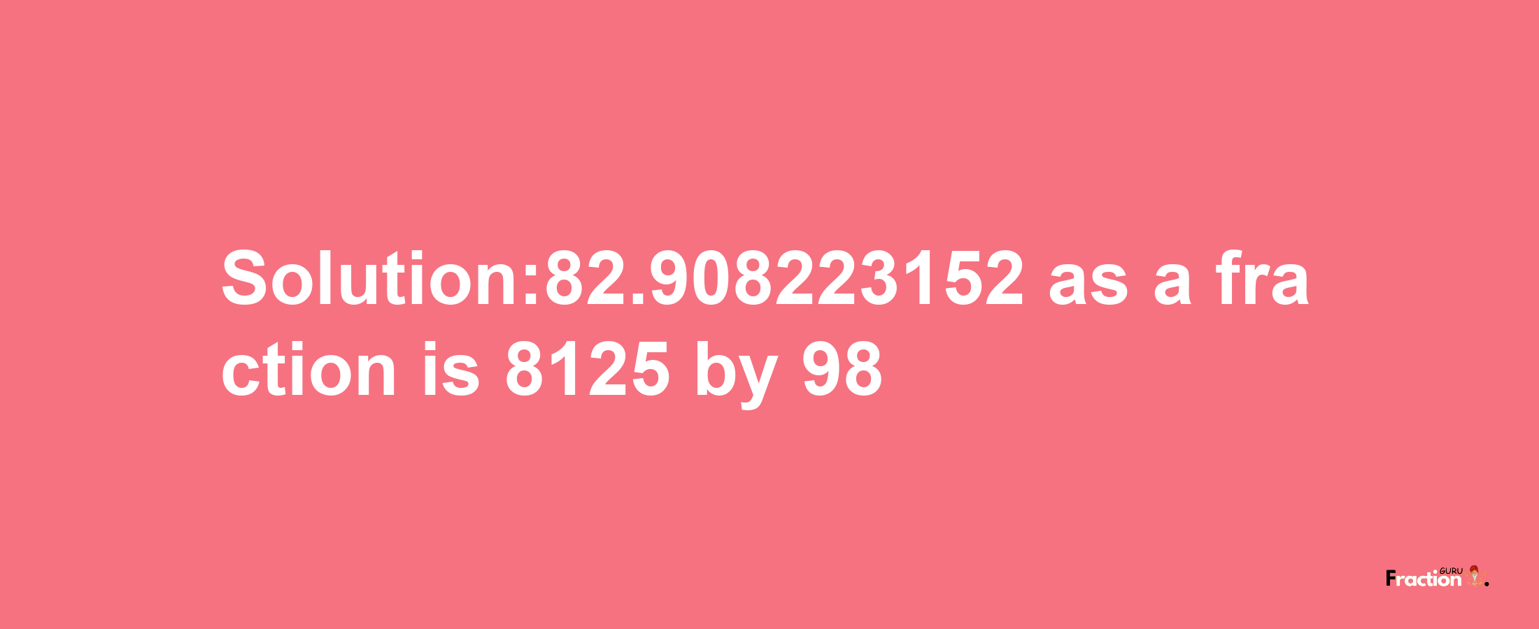 Solution:82.908223152 as a fraction is 8125/98