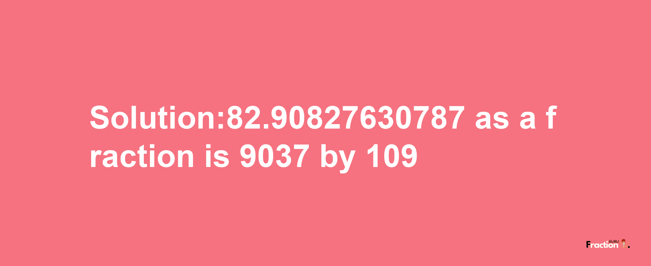 Solution:82.90827630787 as a fraction is 9037/109