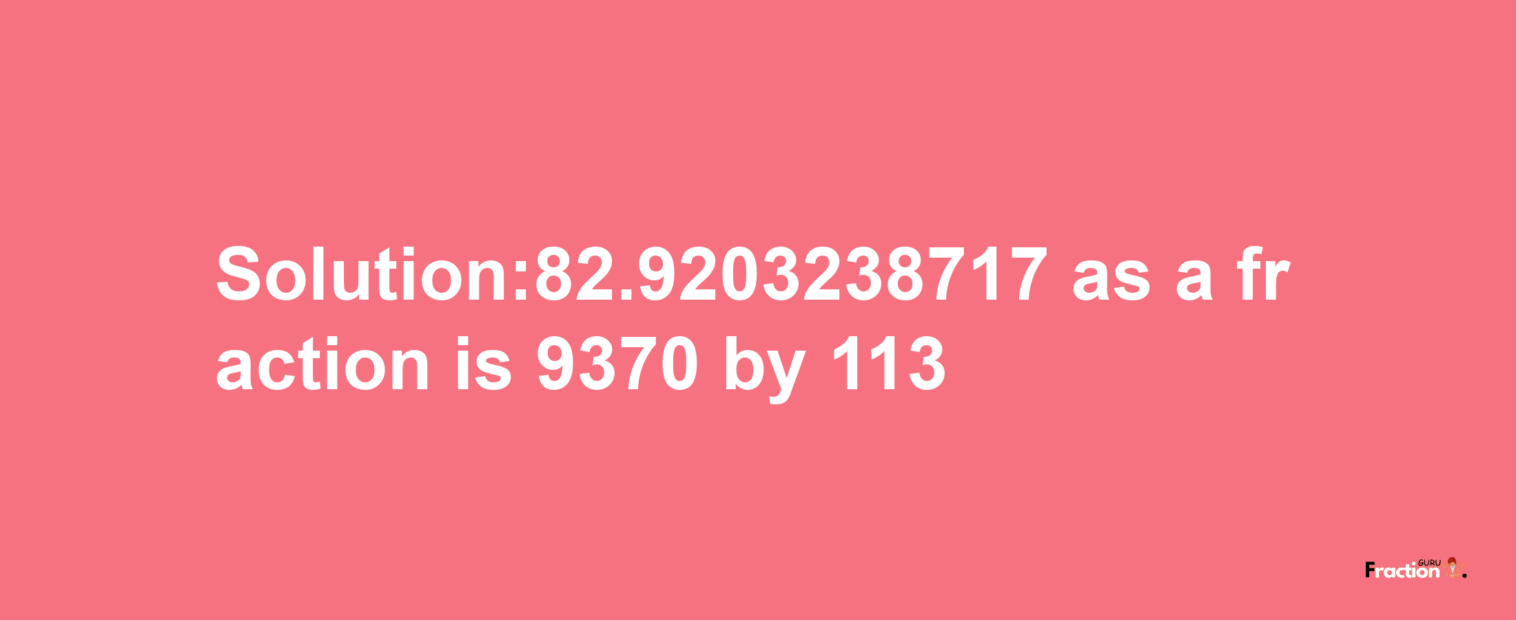 Solution:82.9203238717 as a fraction is 9370/113