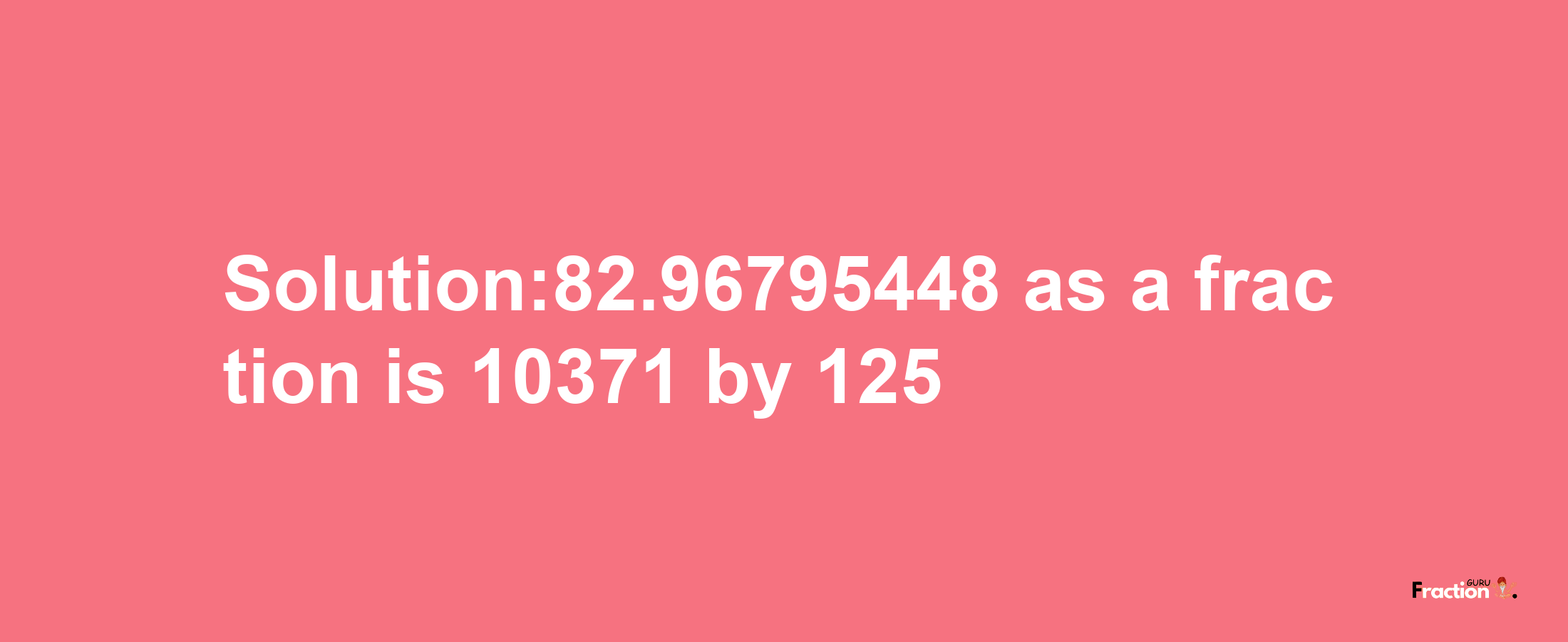 Solution:82.96795448 as a fraction is 10371/125