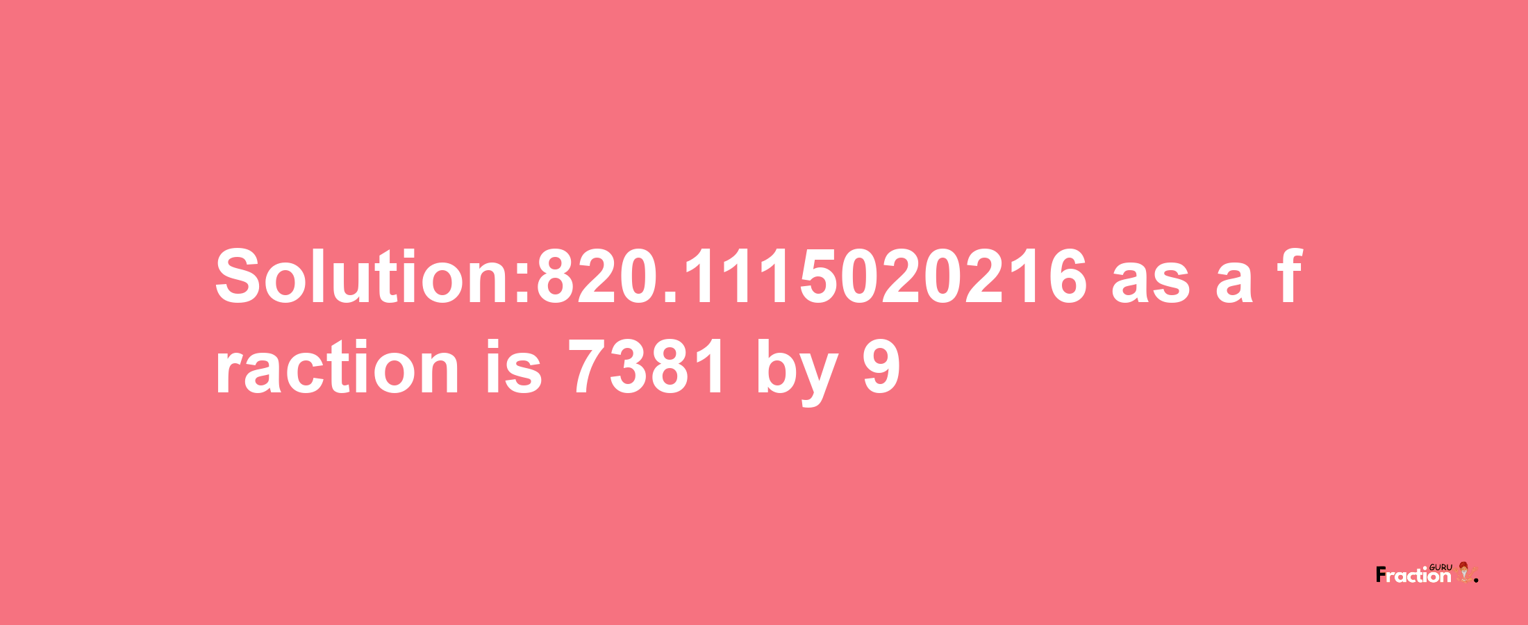 Solution:820.1115020216 as a fraction is 7381/9