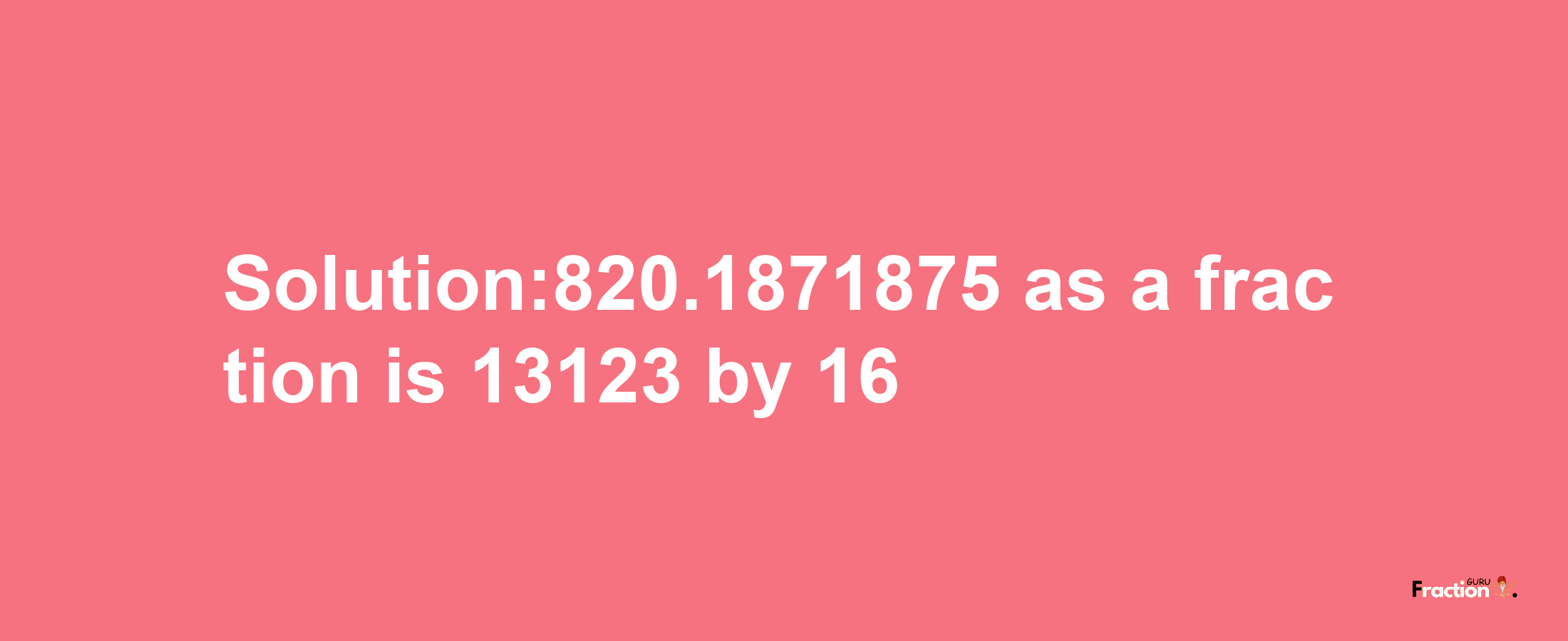 Solution:820.1871875 as a fraction is 13123/16