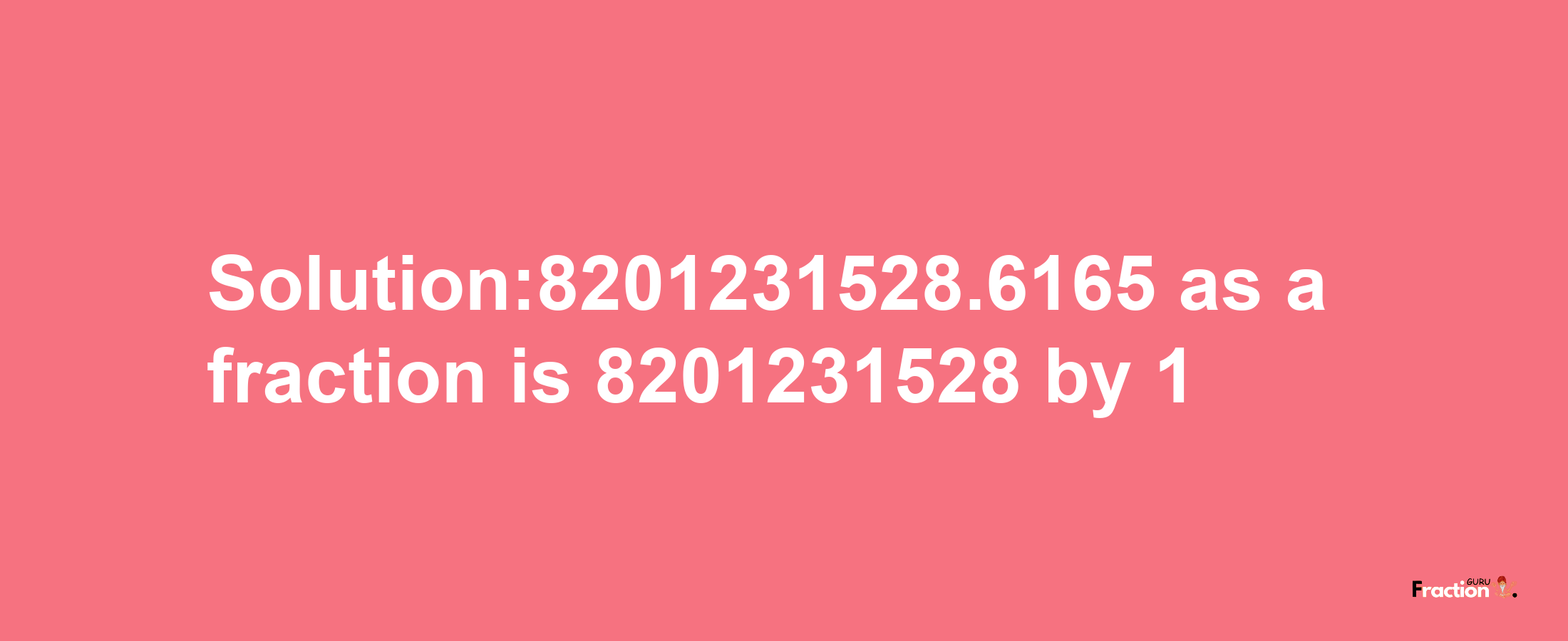 Solution:8201231528.6165 as a fraction is 8201231528/1