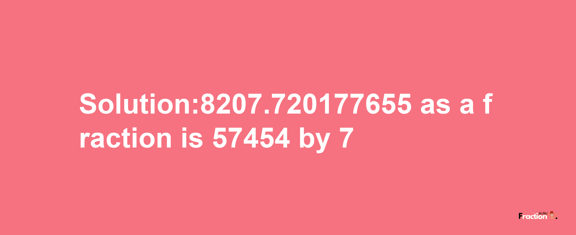 Solution:8207.720177655 as a fraction is 57454/7