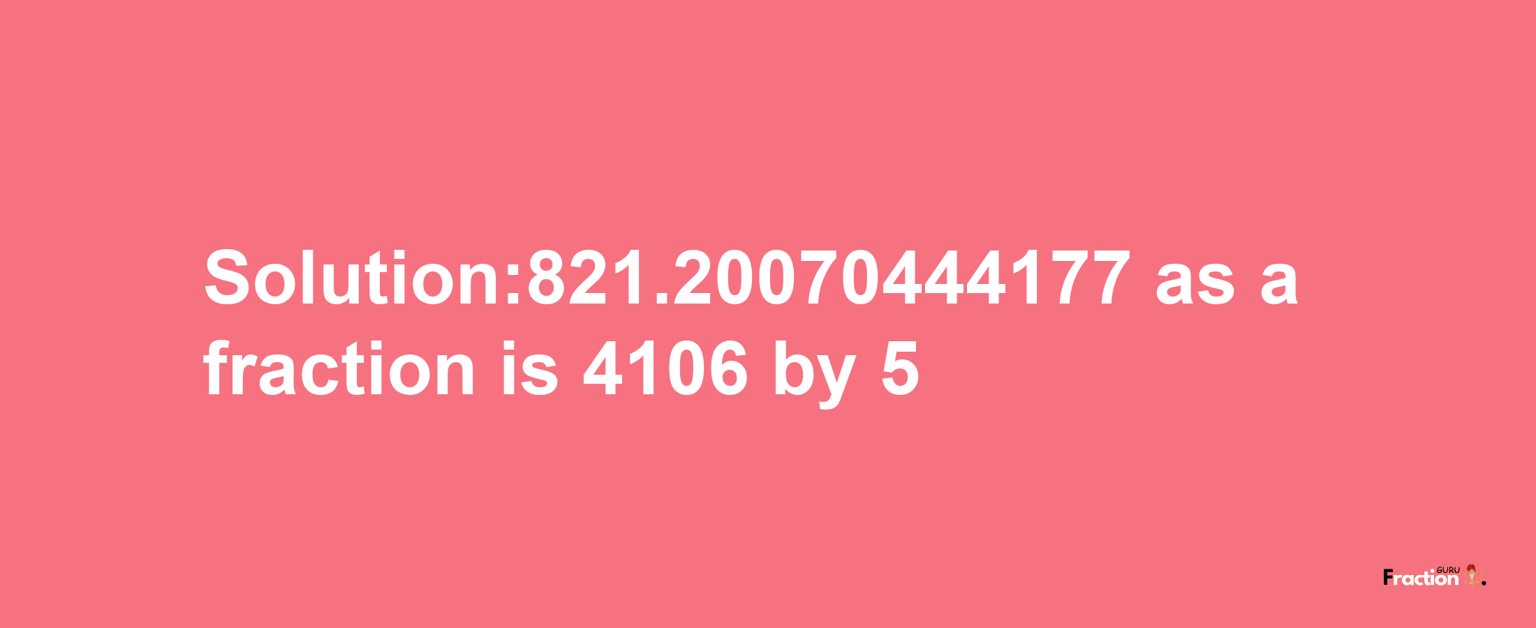 Solution:821.20070444177 as a fraction is 4106/5