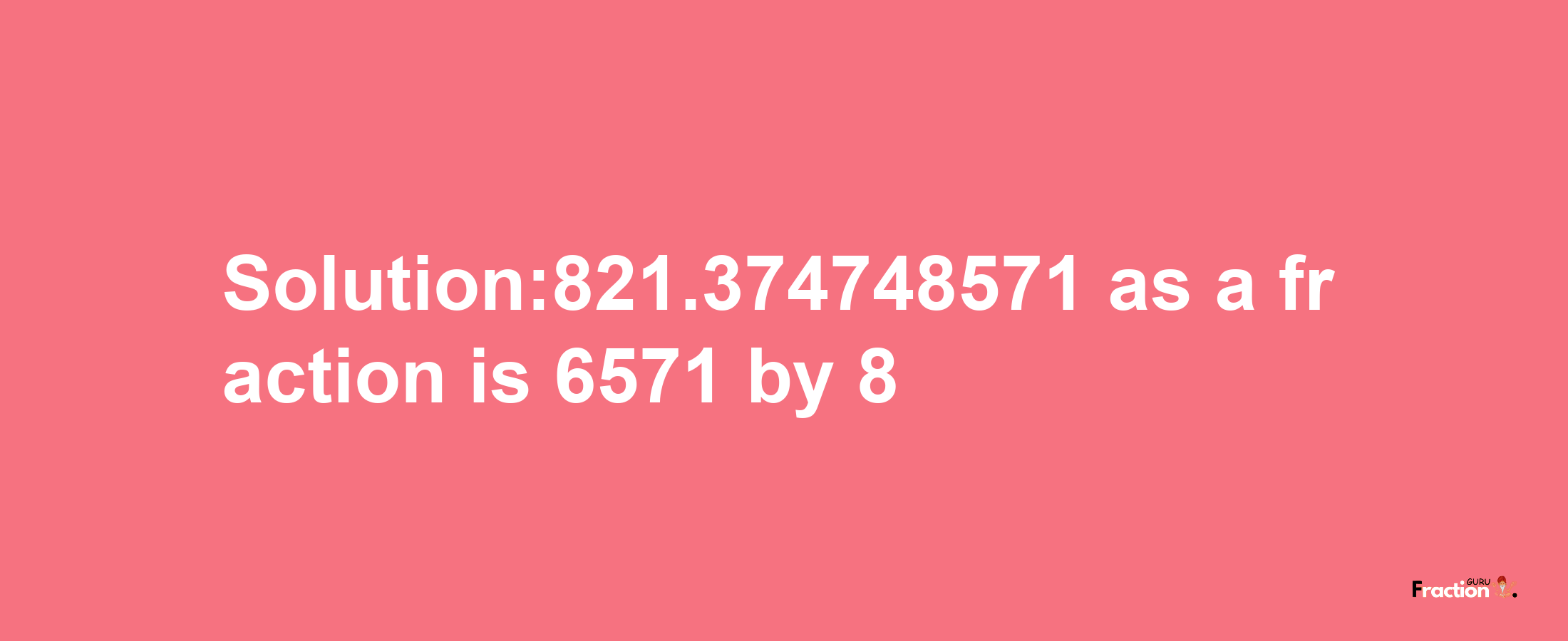 Solution:821.374748571 as a fraction is 6571/8