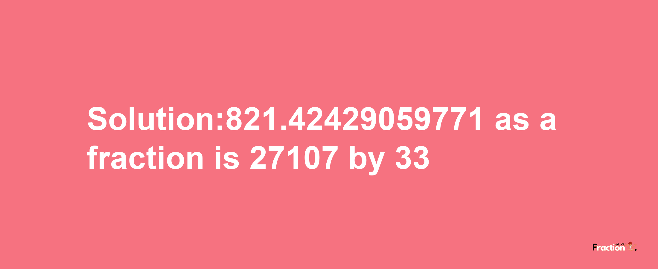 Solution:821.42429059771 as a fraction is 27107/33