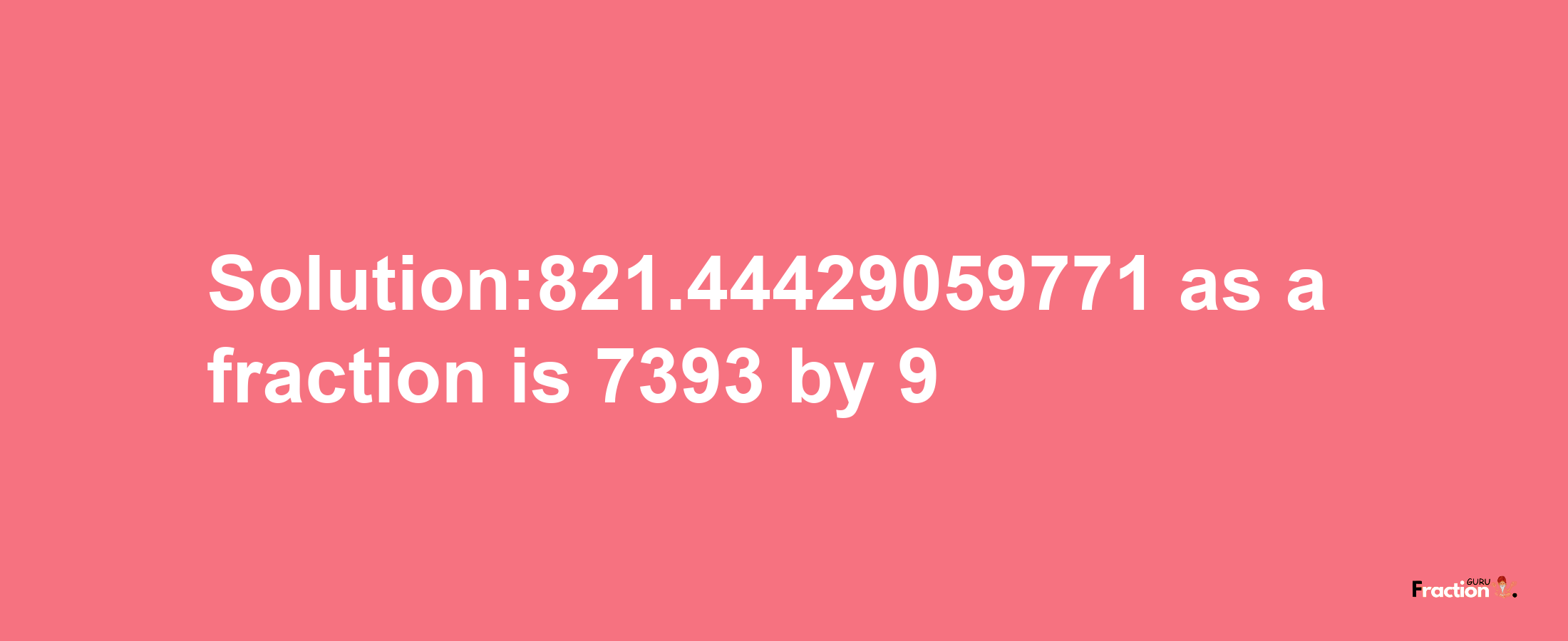 Solution:821.44429059771 as a fraction is 7393/9