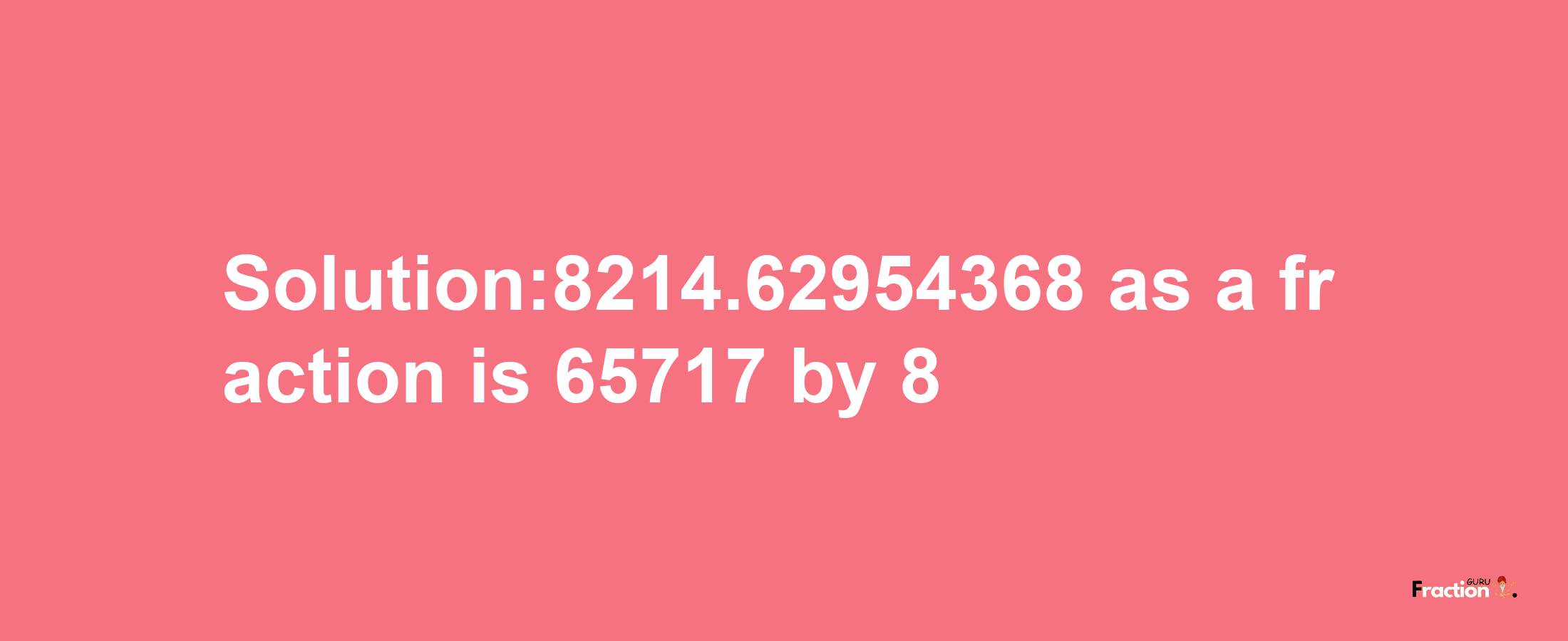 Solution:8214.62954368 as a fraction is 65717/8