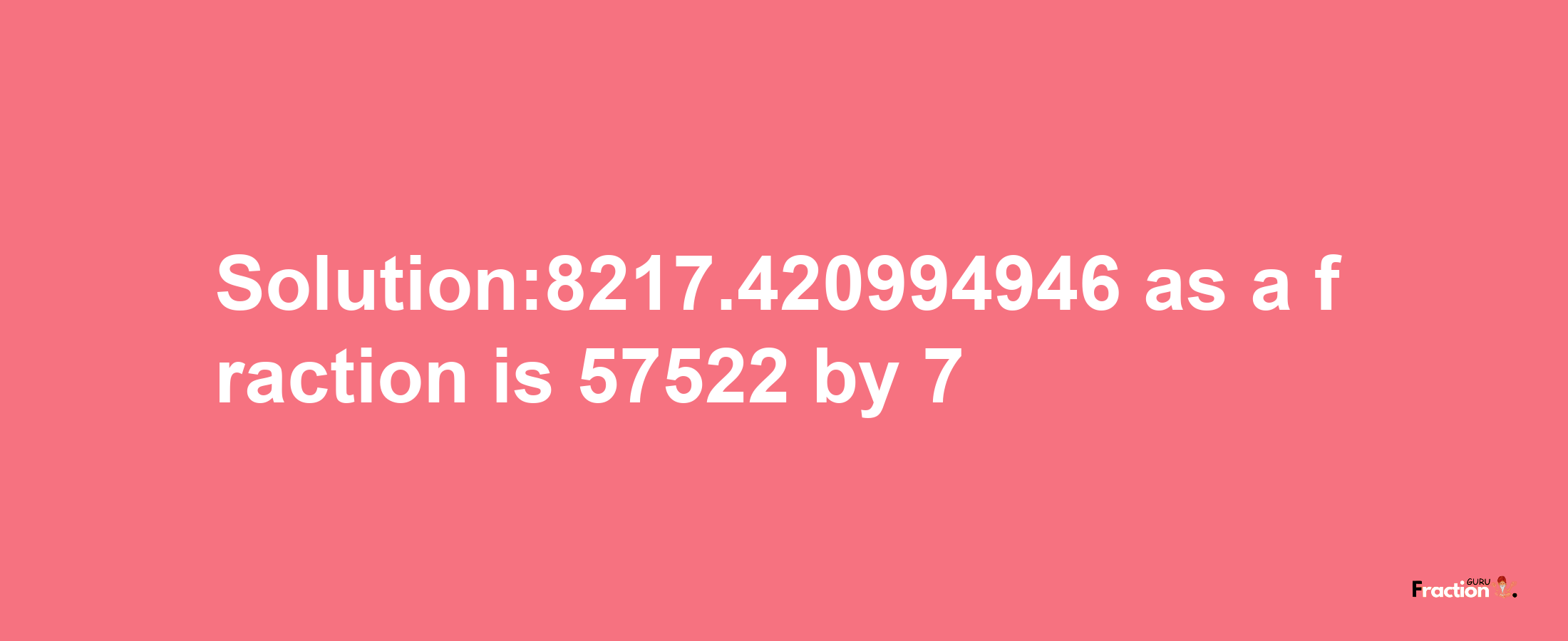 Solution:8217.420994946 as a fraction is 57522/7