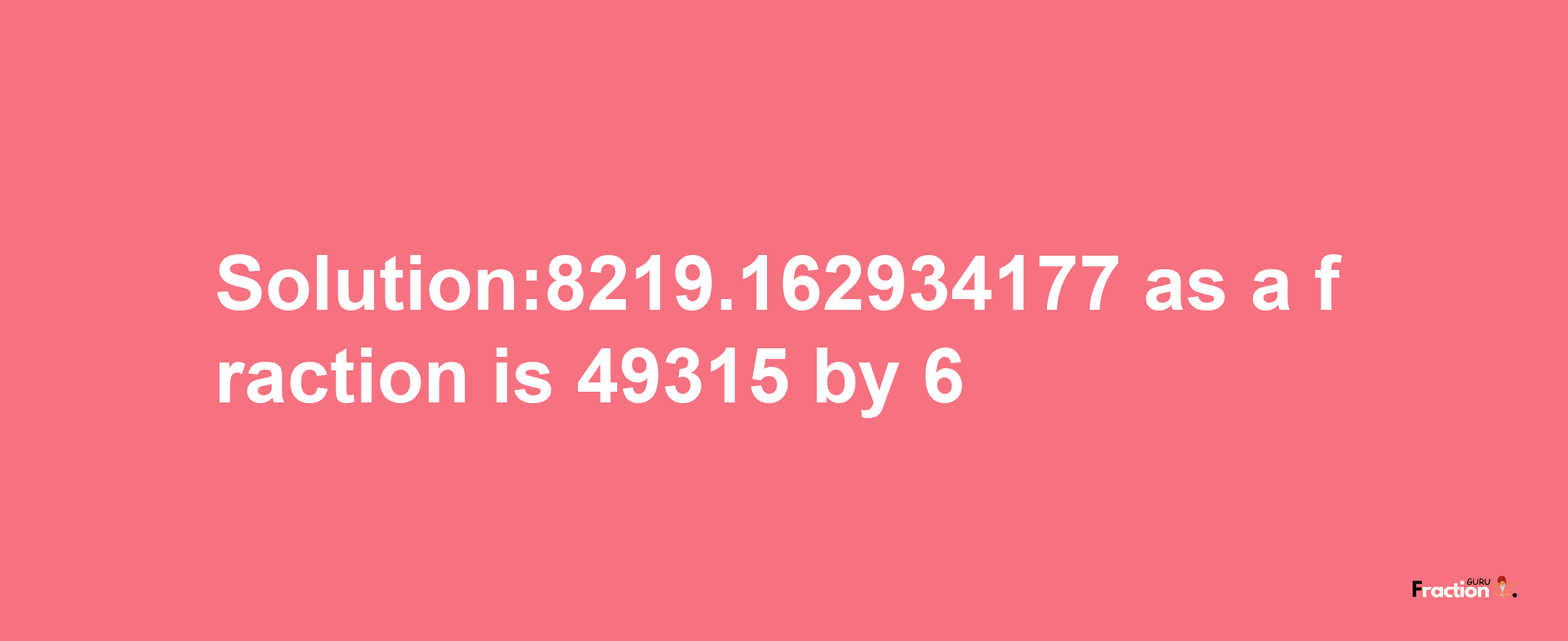 Solution:8219.162934177 as a fraction is 49315/6