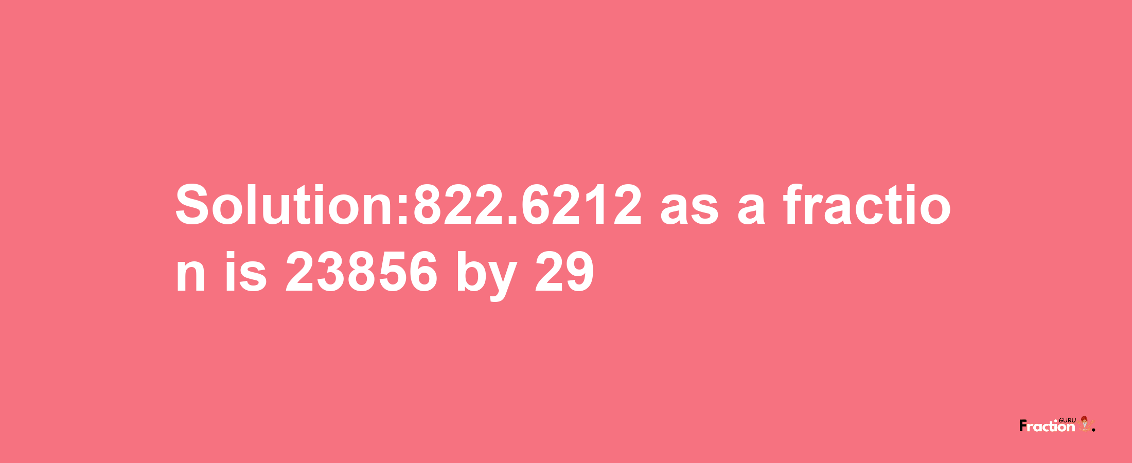 Solution:822.6212 as a fraction is 23856/29