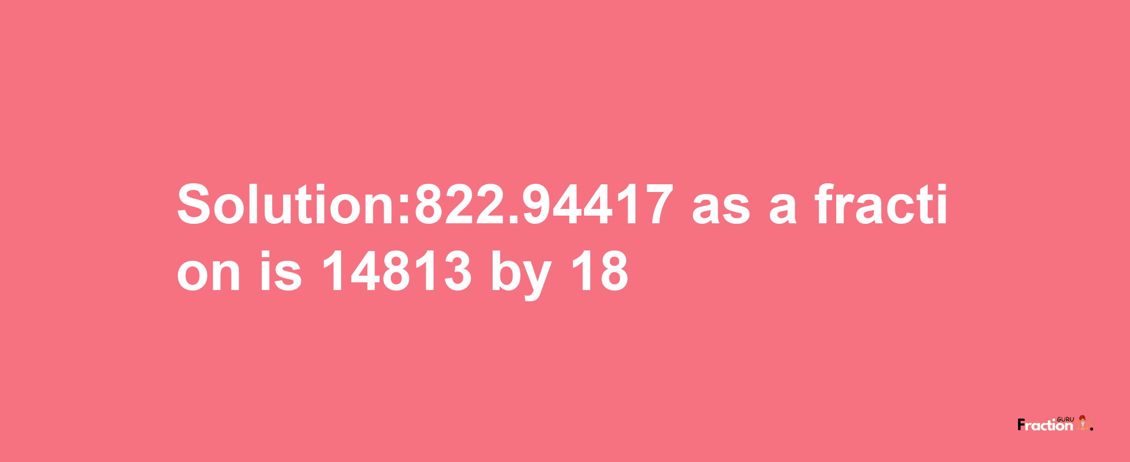 Solution:822.94417 as a fraction is 14813/18