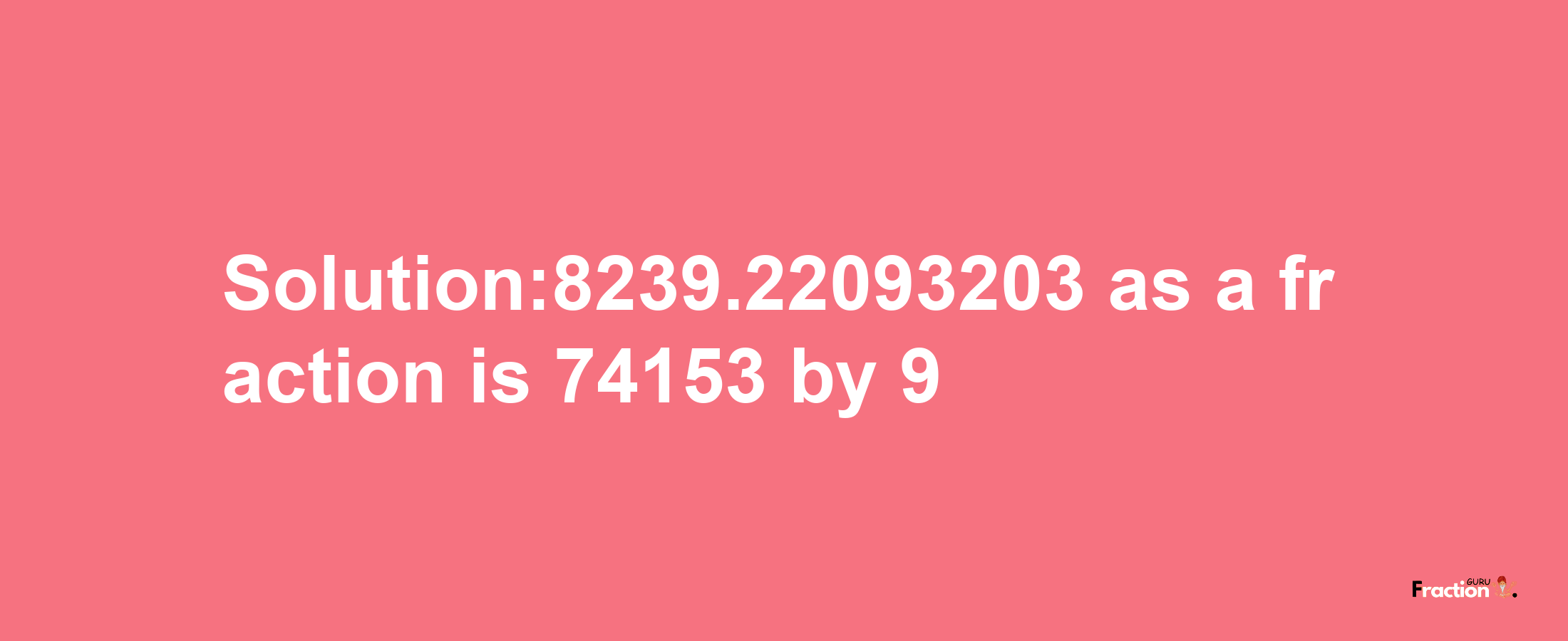 Solution:8239.22093203 as a fraction is 74153/9