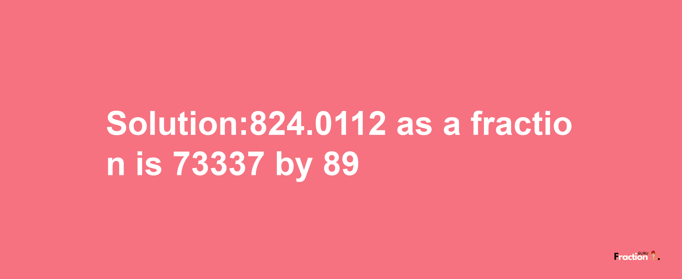 Solution:824.0112 as a fraction is 73337/89