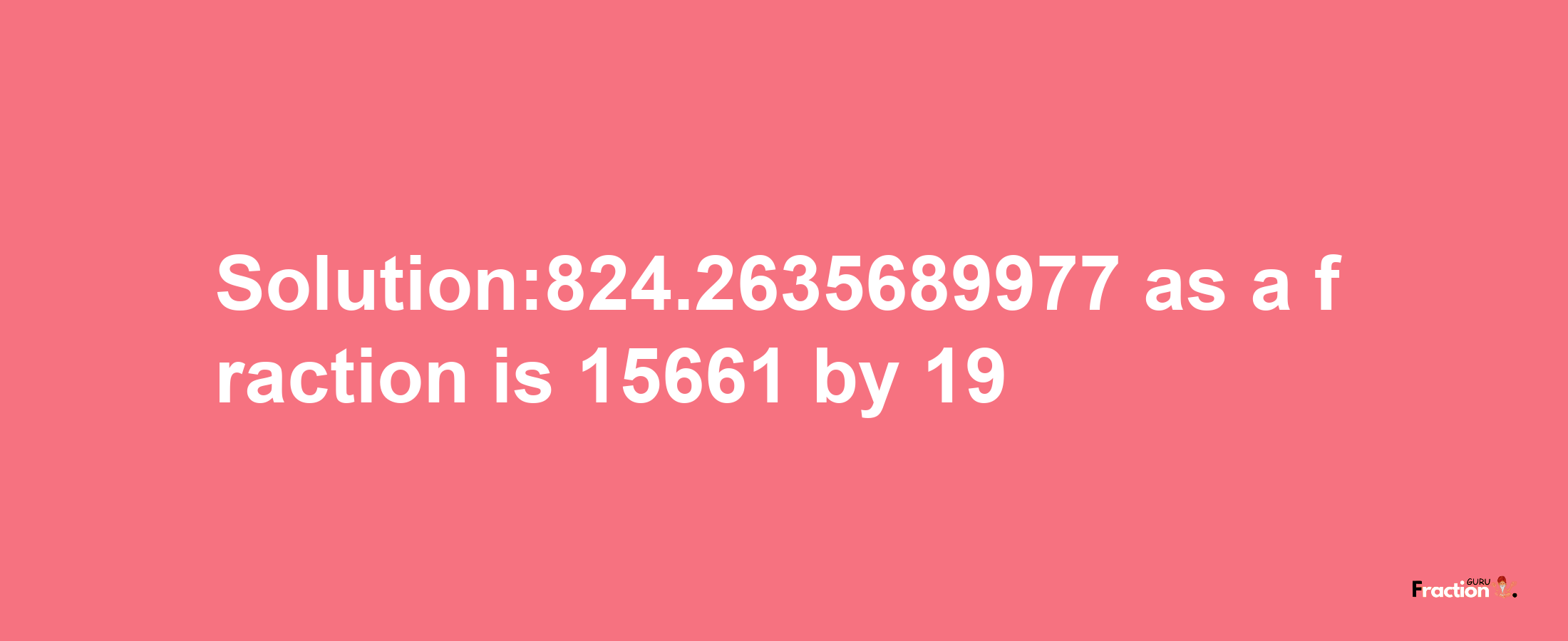 Solution:824.2635689977 as a fraction is 15661/19