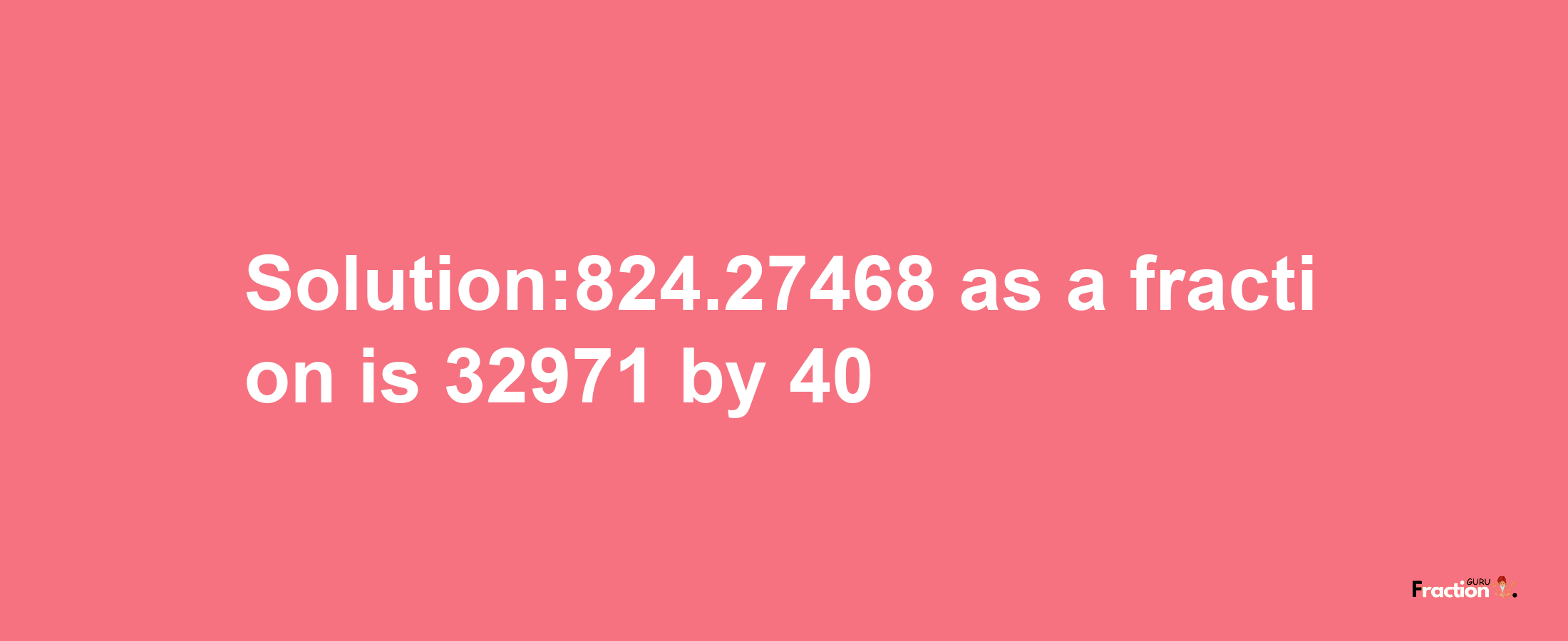 Solution:824.27468 as a fraction is 32971/40