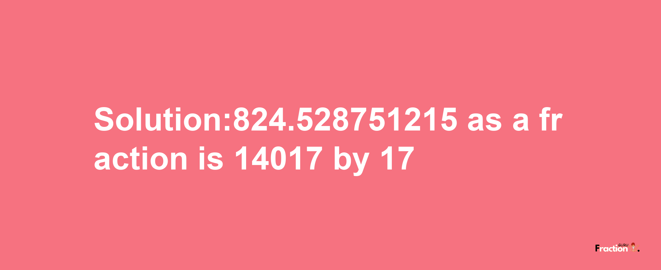 Solution:824.528751215 as a fraction is 14017/17