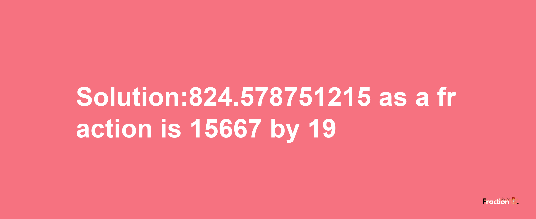 Solution:824.578751215 as a fraction is 15667/19