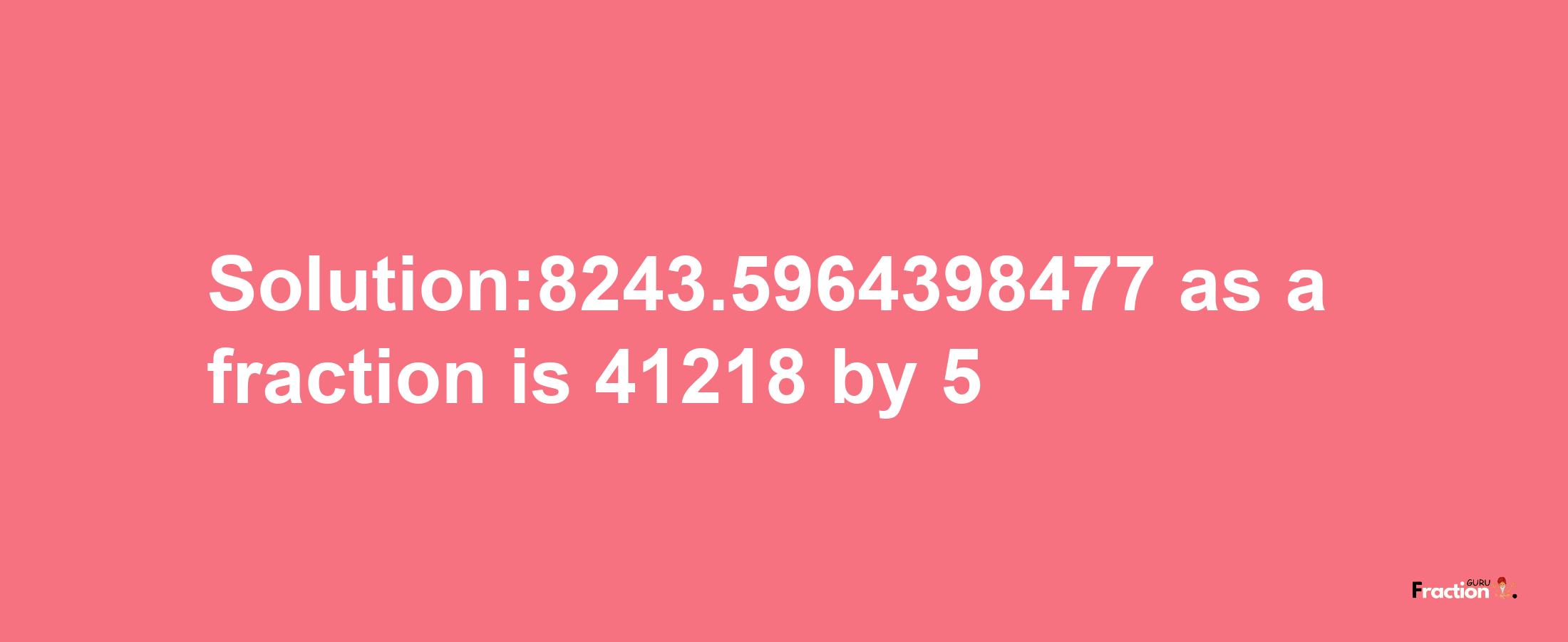 Solution:8243.5964398477 as a fraction is 41218/5