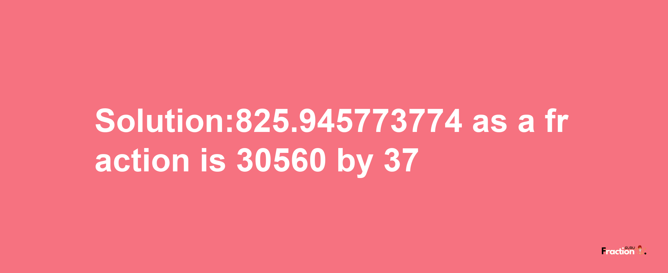 Solution:825.945773774 as a fraction is 30560/37