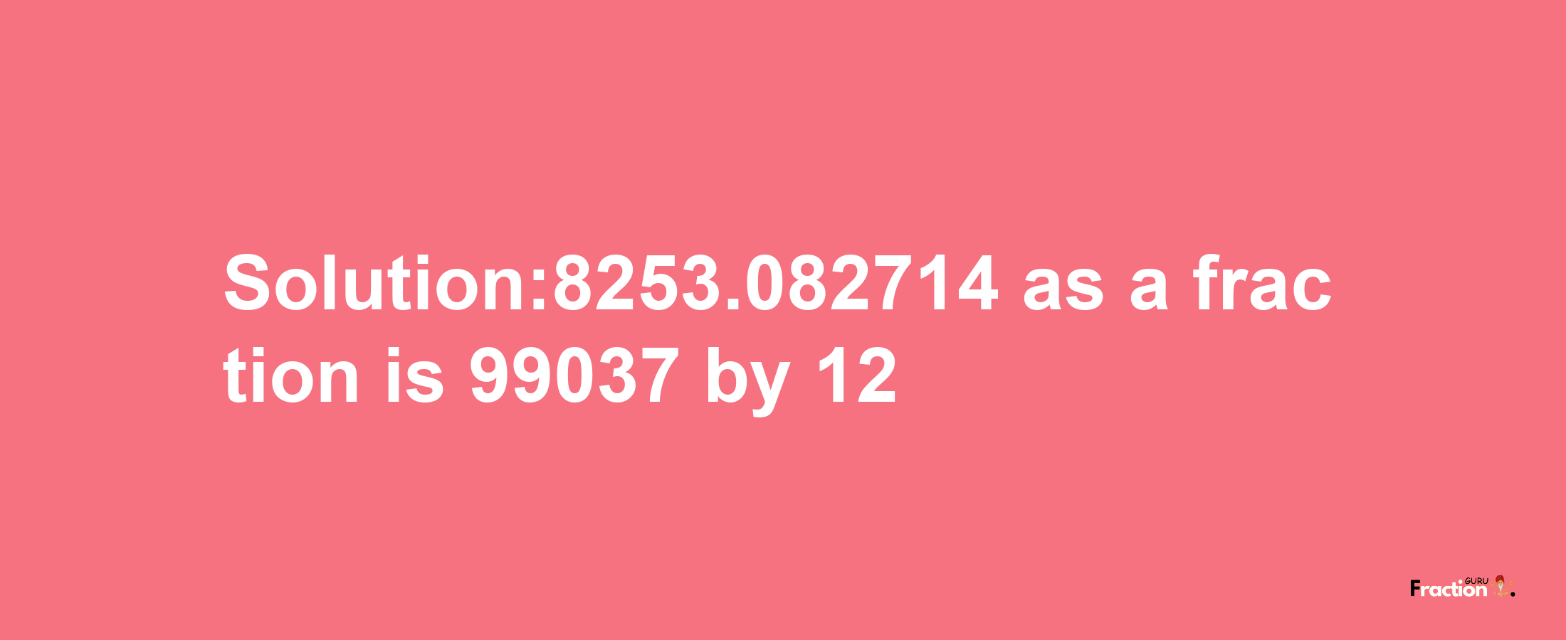 Solution:8253.082714 as a fraction is 99037/12