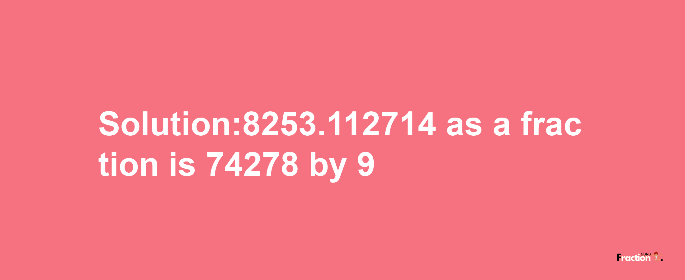 Solution:8253.112714 as a fraction is 74278/9