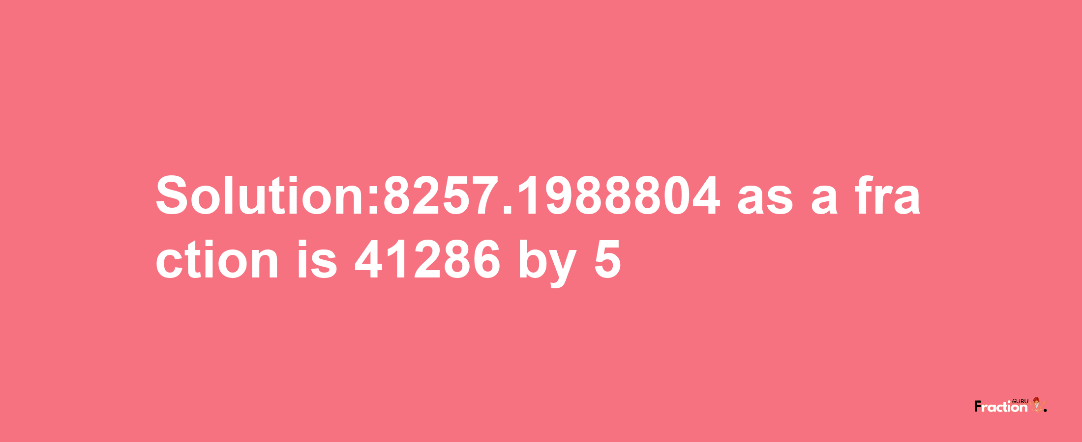 Solution:8257.1988804 as a fraction is 41286/5